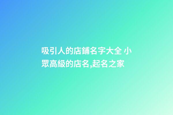 吸引人的店鋪名字大全 小眾高級的店名,起名之家-第1張-店鋪起名-玄機派